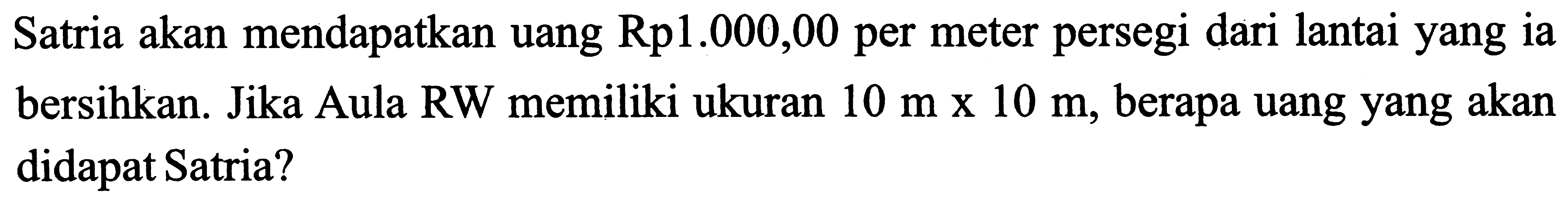 Satria akan mendapatkan uang Rp 1.000,00 per meter persegi dari lantai yang ia bersihkan. Jika Aula RW memiliki ukuran 10 m x 10 m, berapa uang yang akan didapat Satria?