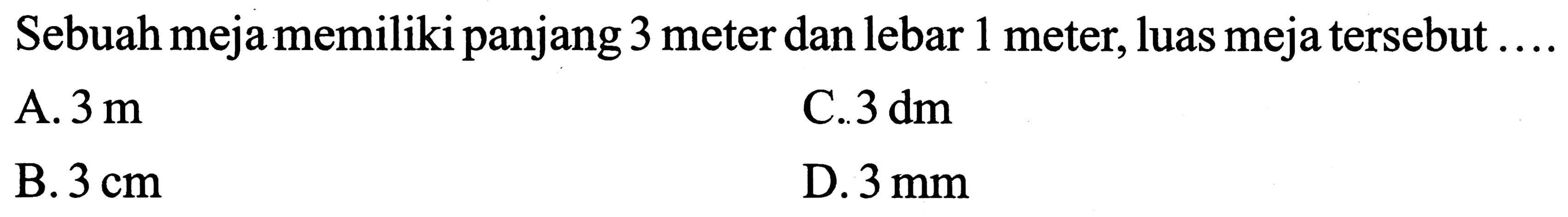 Sebuah meja memiliki panjang 3 meter dan lebar 1 meter, luas meja tersebut ....
A.  3 m 
C.  3 dm 
B.  3 cm 
D.  3 ~mm 