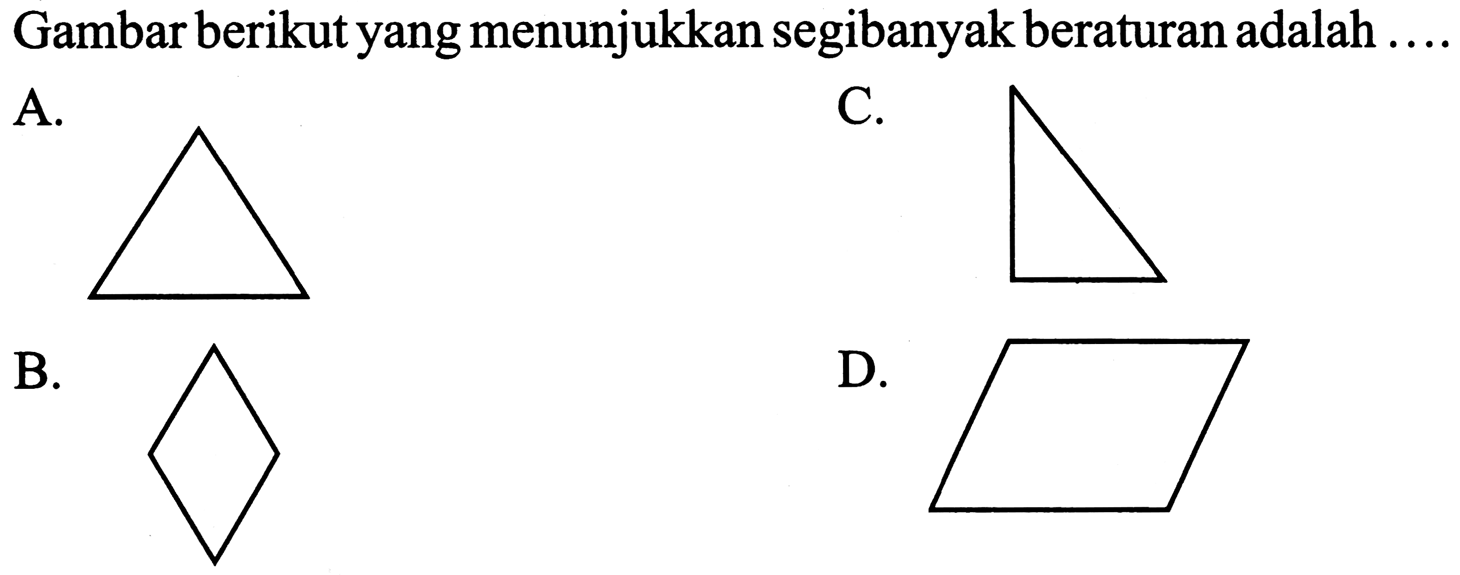 Gambar berikut yang menunjukkan segibanyak beraturan adalah ....
A. (segitiga sama sisi)
C. (segitiga siku-siku)
B. (belah ketupat) 
D. (jajar genjang)