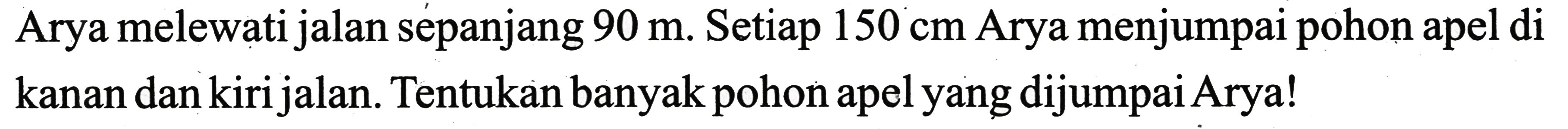 Arya melewati jalan sepanjang  90 m. Setiap 150 cm Arya menjumpai pohon apel di kanan dan kiri jalan. Tentukan banyak pohon apel yang dijumpaiArya!