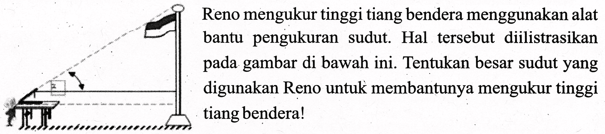 Reno mengukur tinggi tiang bendera menggunakan alat bantu pengukuran sudut. Hal tersebut diilistrasikan pada gambar di bawah ini. Tentukan besar sudut yang digunakan Reno untuk membantunya mengukur tinggi tiang bendera!