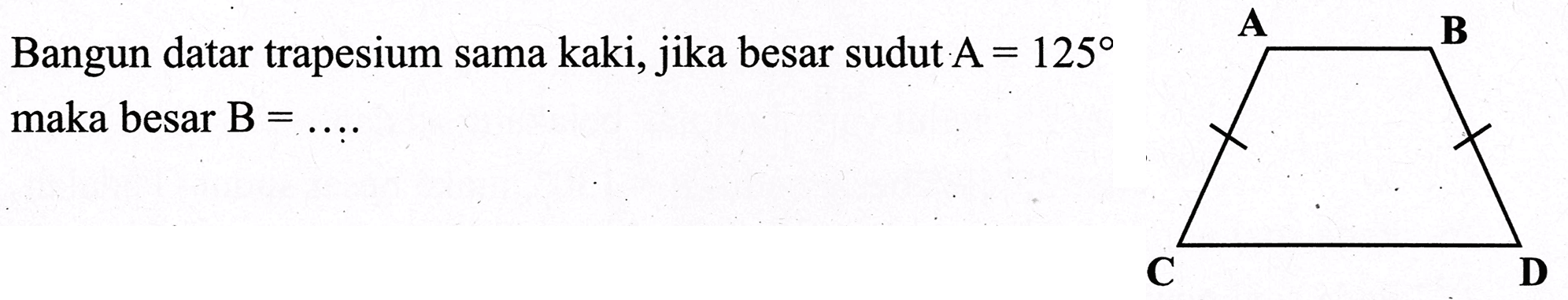 Bangun datar trapesium sama kaki, jika besar sudut A=125 maka besar B=... A B C D