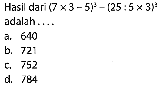 Hasil dari  (7 x 3-5)^(3)-(25: 5 x 3)^(3)  adalah....
a. 640
b. 721
c. 752
d. 784