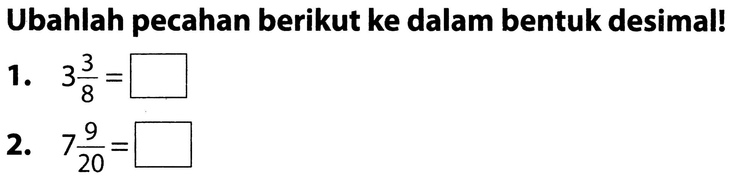 Ubahlah pecahan berikut ke dalam bentuk desimal!
1.  3 (3)/(8)= 
2.  7 (9)/(20)= 