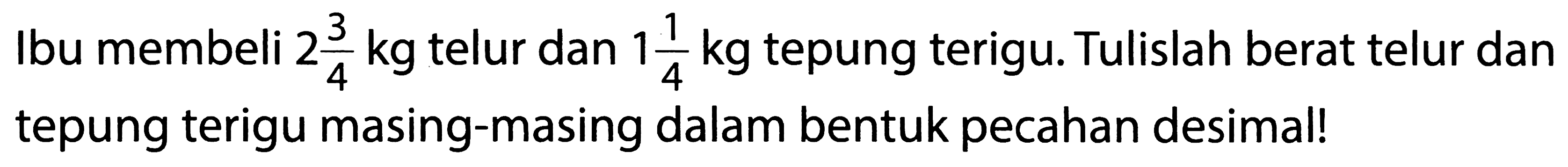 Ibu membeli  2 (3)/(4) kg  telur dan  1 (1)/(4) kg  tepung terigu. Tulislah berat telur dan tepung terigu masing-masing dalam bentuk pecahan desimal!