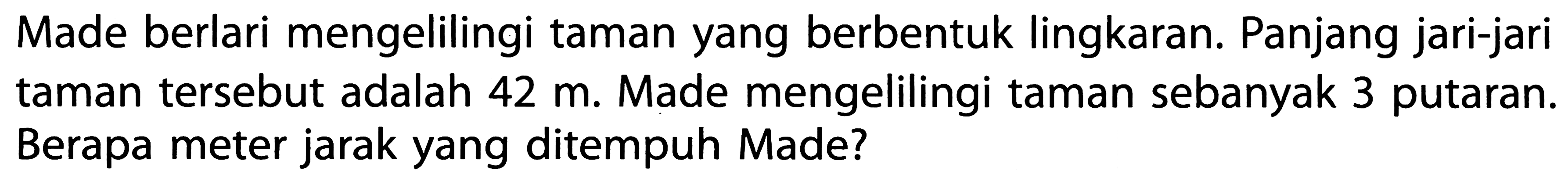 Made berlari mengelilingi taman yang berbentuk lingkaran. Panjang jari-jari taman tersebut adalah 42 m. Made mengelilingi taman sebanyak 3 putaran. Berapa meter jarak yang ditempuh Made?