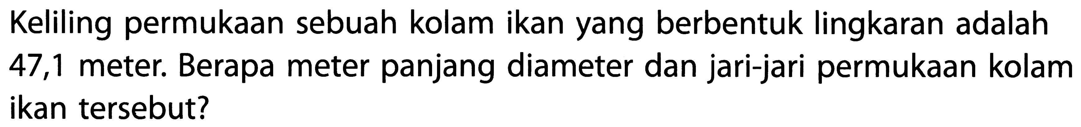 Keliling permukaan sebuah kolam ikan yang berbentuk lingkaran adalah 47,1 meter. Berapa meter panjang diameter dan jari-jari permukaan kolam ikan tersebut?