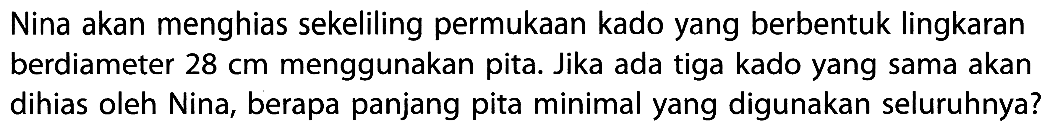 Nina akan menghias sekeliling permukaan kado yang berbentuk lingkaran berdiameter 28 cm menggunakan pita. Jika ada tiga kado yang sama akan dihias oleh Nina, berapa panjang pita minimal yang digunakan seluruhnya?