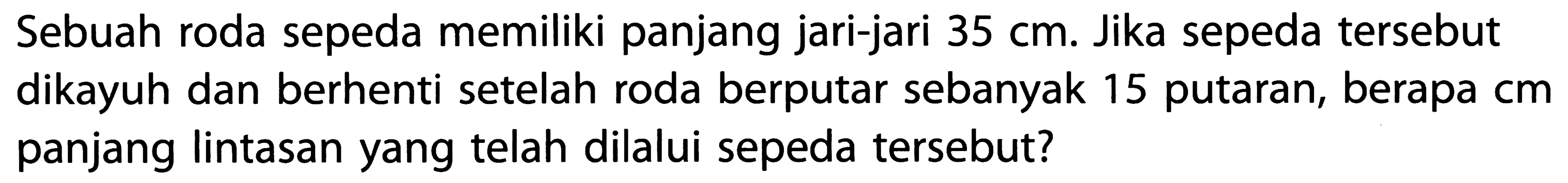 Sebuah roda sepeda memiliki panjang jari-jari 35 cm. Jika sepeda tersebut dikayuh dan berhenti setelah roda berputar sebanyak 15 putaran, berapa cm panjang lintasan yang telah dilalui sepeda tersebut?