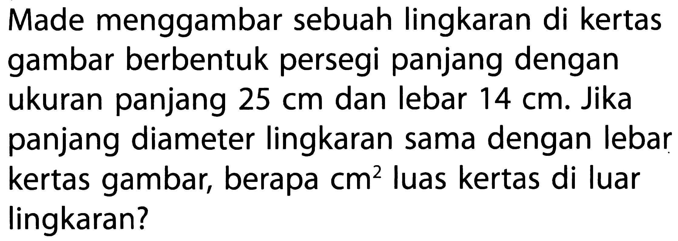 Made menggambar sebuah lingkaran di kertas gambar berbentuk persegi panjang dengan ukuran panjang 25 cm dan lebar 14 cm. Jika panjang diameter lingkaran sama dengan lebar kertas gambar, berapa cm^2 luas kertas di luar lingkaran?