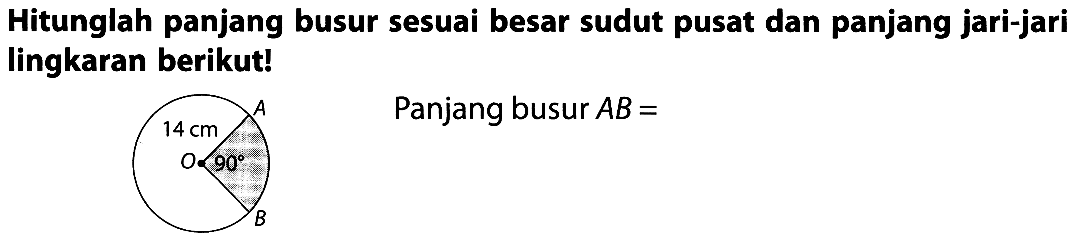 Hitunglah panjang busur sesuai besar sudut pusat dan panjang jari-jari lingkaran berikut! A 14 cm O 90 B 
Panjang busur AB=