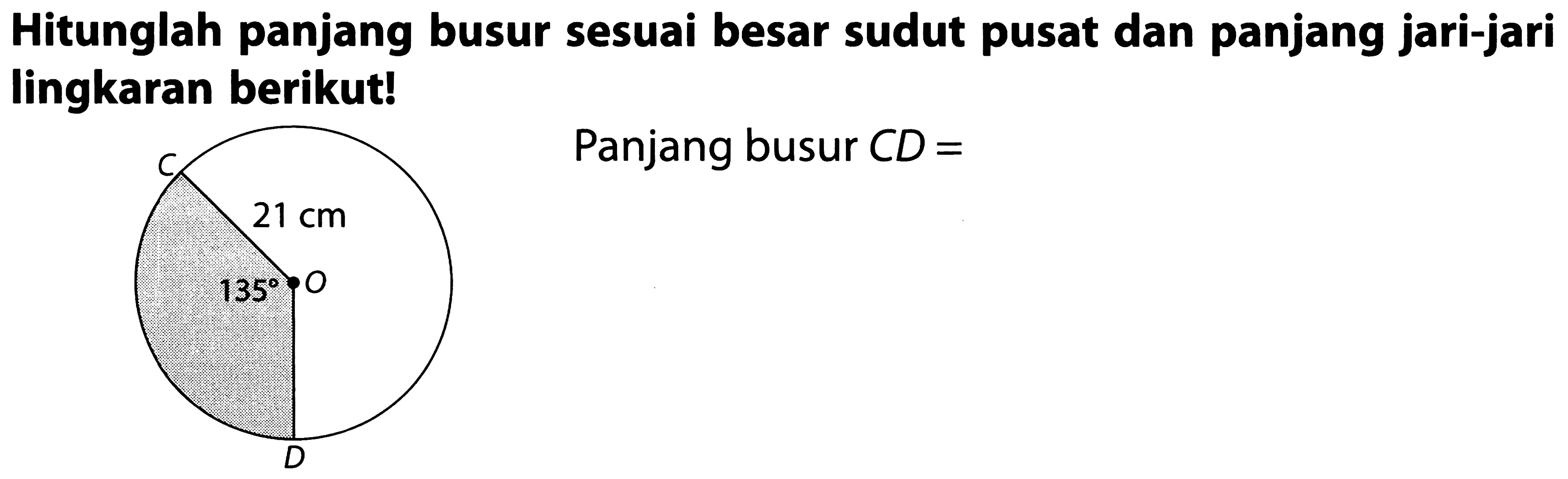 Hitunglah panjang busur sesuai besar sudut pusat dan panjang jari-jari lingkaran berikut!
C 21 cm 135 O D 
Panjang busur CD= 