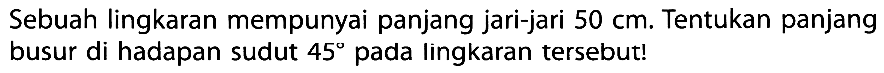 Sebuah lingkaran mempunyai panjang jari-jari  50 cm . Tentukan panjang busur di hadapan sudut  45  pada lingkaran tersebut!