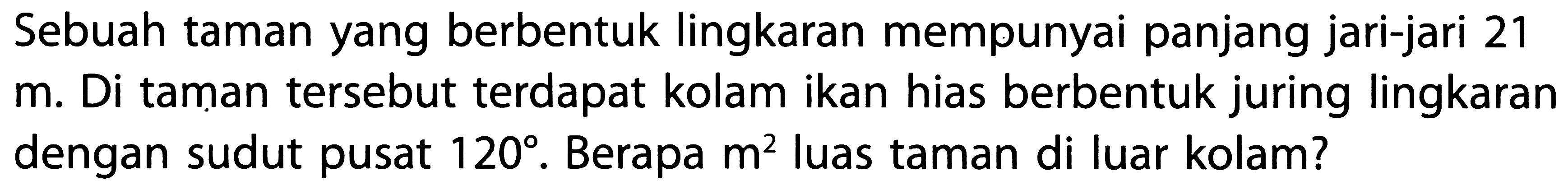 Sebuah taman yang berbentuk lingkaran mempunyai panjang jari-jari 21 m. Di taman tersebut terdapat kolam ikan hias berbentuk juring lingkaran dengan sudut pusat 120. Berapa m^2 luas taman di luar kolam?