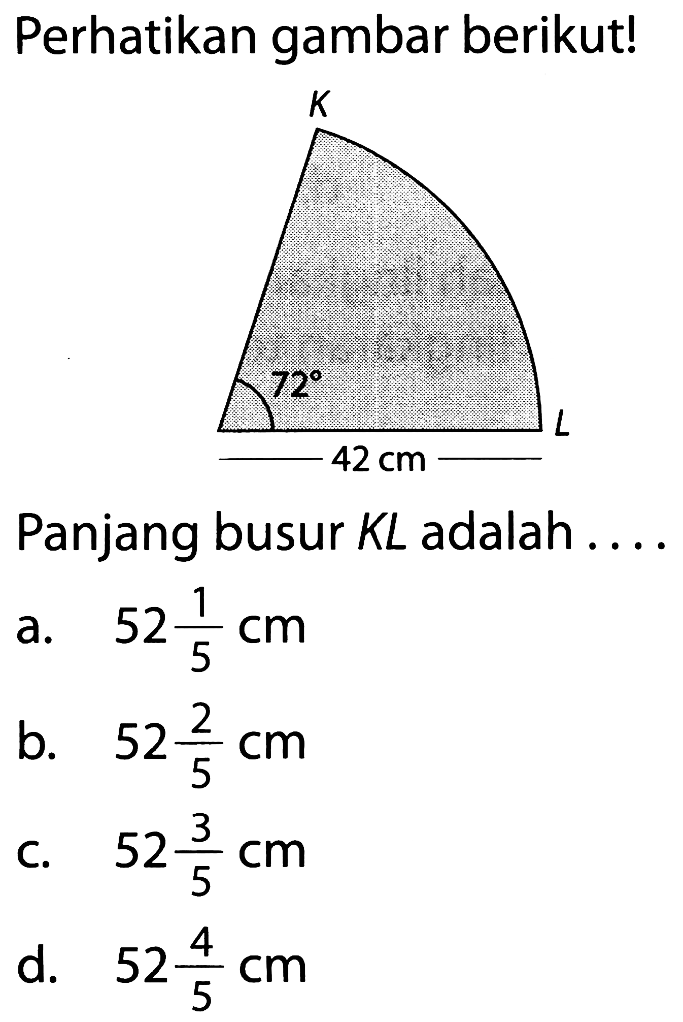 Perhatikan gambar berikut!
K 72 L 42 cm 
Panjang busur KL adalah ....
a.  52 1/5 cm 
b.  52 2/5 cm 
C.  52 3/5 cm 
d.  52 4/5 cm 