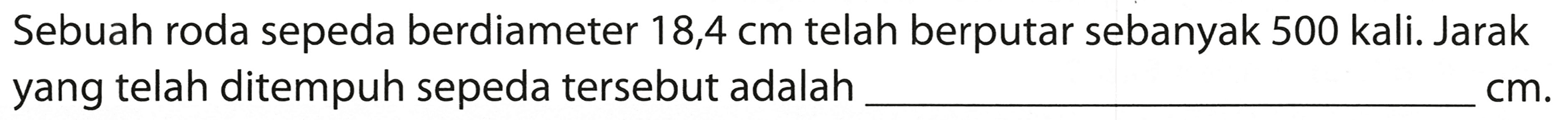 Sebuah roda sepeda berdiameter 18,4 cm telah berputar sebanyak 500 kali. Jarak yang telah ditempuh sepeda tersebut adalah ___
cm. 