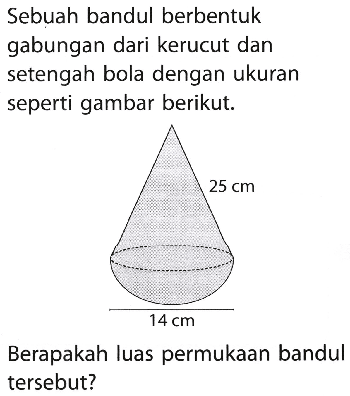 Sebuah bandul berbentuk gabungan dari kerucut dan setengah bola dengan ukuran seperti gambar berikut.
Berapakah luas permukaan bandul tersebut?