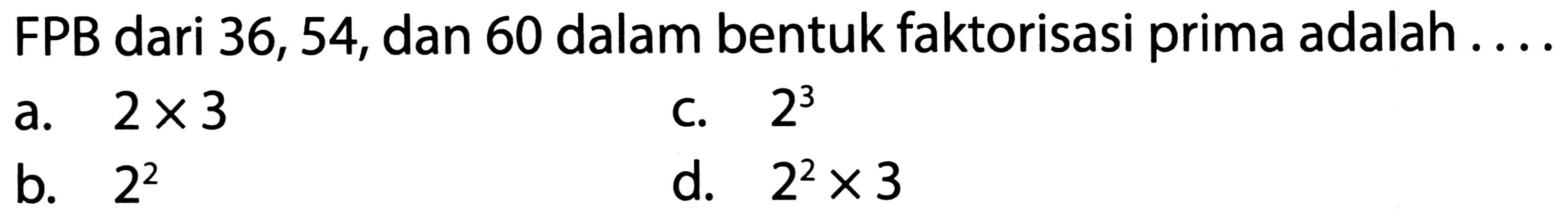 FPB dari 36, 54, dan 60 dalam bentuk faktorisasi prima adalah ....
a.  2 x 3 
C.  2^(3) 
b.  2^(2) 
d.  2^(2) x 3 