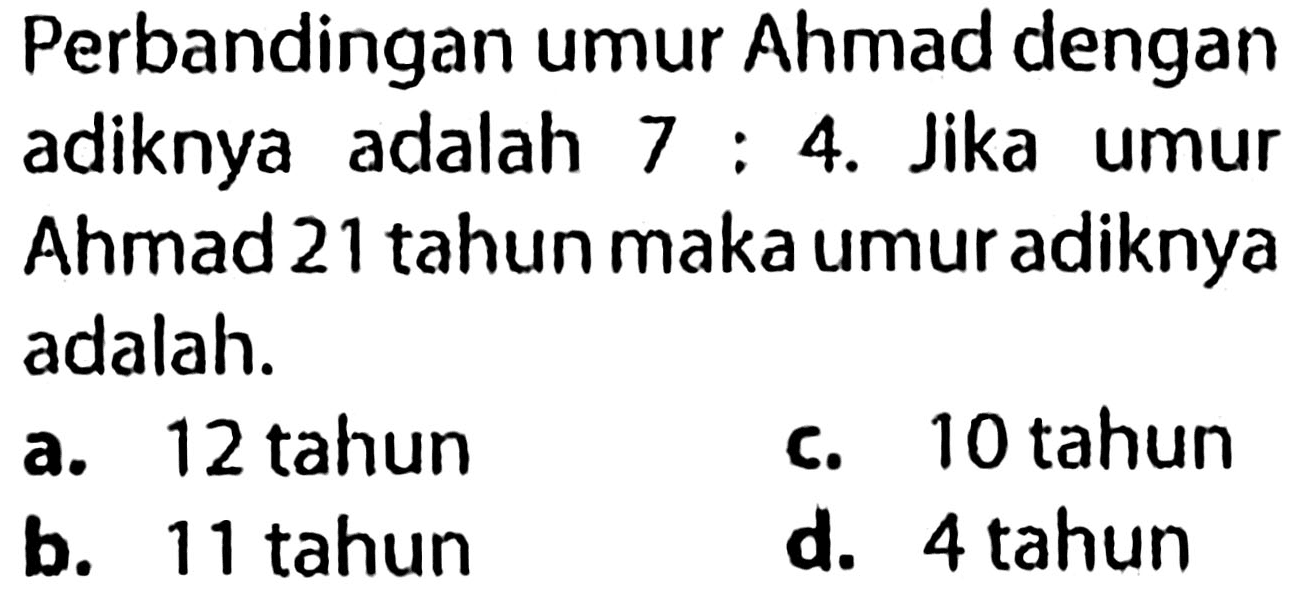 Perbandingan umur Ahmad dengan adiknya adalah  7: 4 . Jika umur Ahmad 21 tahun maka umur adiknya adalah.