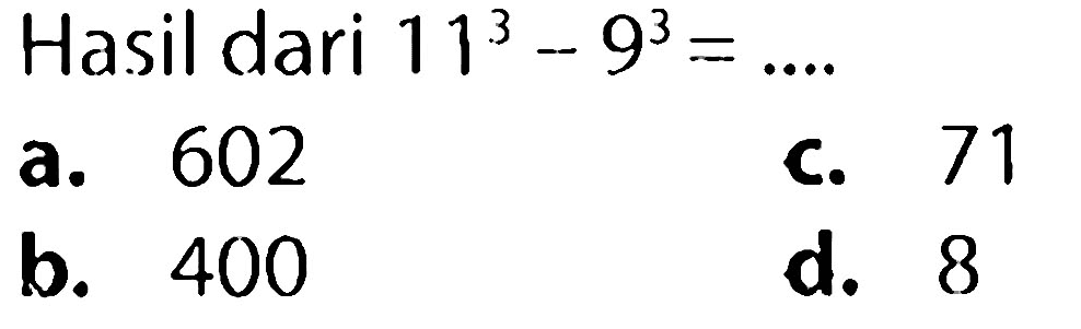 Hasil dari  11^(3)-9^(3)=... 
a. 602
C. 71
b. 400
d. 8