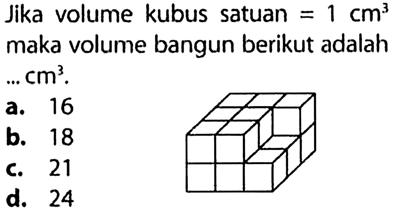 Jika volume kubus satuan  =1 cm^(3)  maka volume bangun berikut adalah  ... cm^(3) .
a. 16
b. 18
C. 21
d. 24