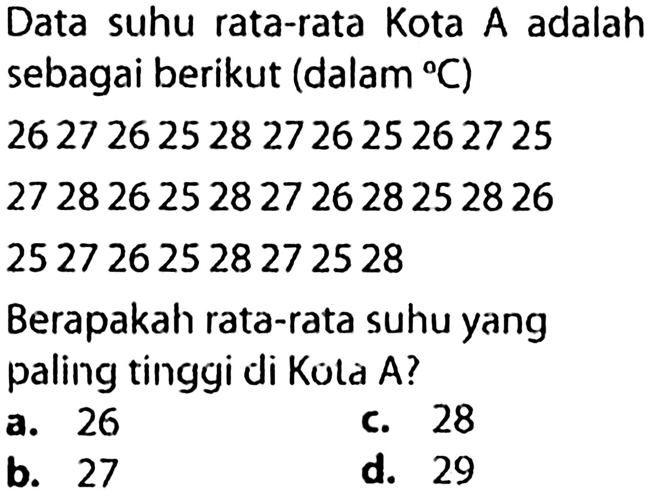 Data suhu rata-rata Kota A adalah sebagai berikut (dalam C)
26 27 26 25 28 27 26 25 26 27 25 
27 28 26 25 28 27 26 28 25 28 26 
25 27 26 25 28 27 25 28 
Berapakah rata-rata suhu yang paling tinggi di Kola A?
a. 26
c. 28
b. 27
d. 29