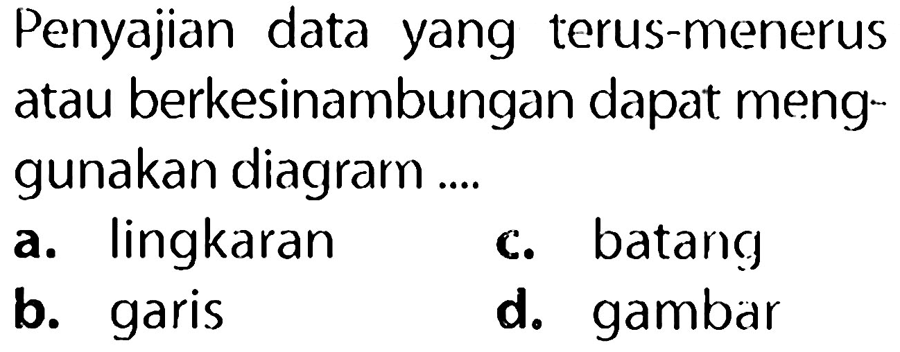 Penyajian data yang terus-menerus atau berkesinambungan dapat menggunakan diagram ....
a. lingkaran
c. batang
b. garis
d. gambar