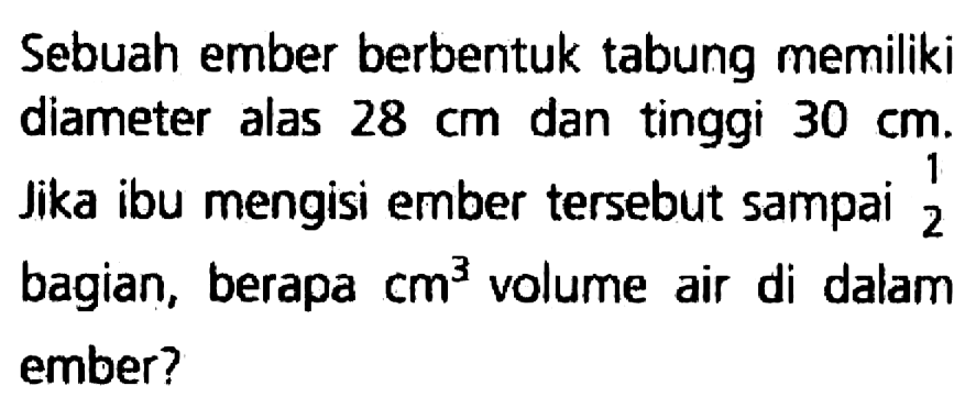 Sebuah ember berbentuk tabung memiliki diameter alas  28 cm  dan tinggi  30 cm . Jika ibu mengisi ember tersebut sampai 2 bagian, berapa  cm^(3)  volume air di dalam ember?