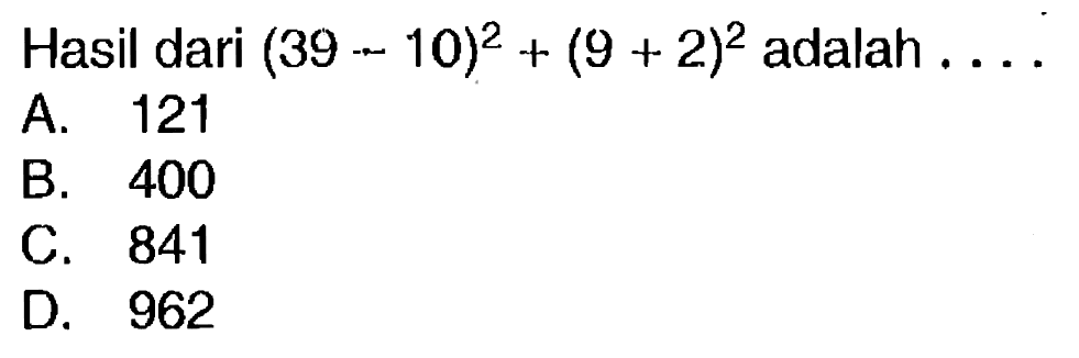 Hasil dari  (39-10)^(2)+(9+2)^(2)  adalah  ... . 
A. 121
B. 400
C. 841
D. 962