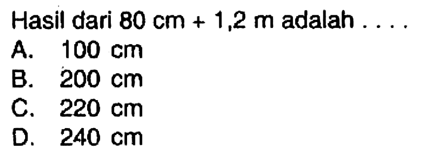 Hasil dari  80 cm+1,2 m  adalah  ... 
A.  100 cm 
B.  200 cm 
C.  220 cm 
D.  240 cm 