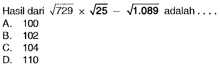 Hasil dari  akar(729) x akar(25)-akar(1.089)  adalah ....
A. 100
B. 102
C. 104
D. 110