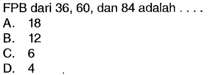 FPB dari 36,60, dan 84 adalah ....
A. 18
B. 12
C. 6
D. 4