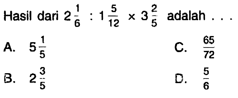 Hasil dari  2 (1)/(6): 1 (5)/(12) x 3 (2)/(5)  adalah ...
A.  5 (1)/(5) 
C.  (65)/(72) 
B.   2 (3)/(5) 
D.  (5)/(6) 