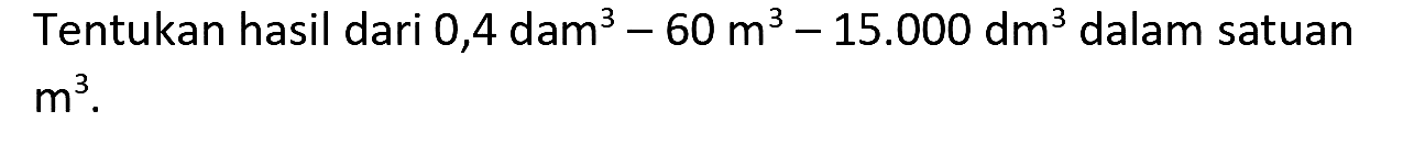 Tentukan hasil dari  0,4 dam^(3)-60 m^(3)-15.000 dm^(3)  dalam satuan  m^(3) .