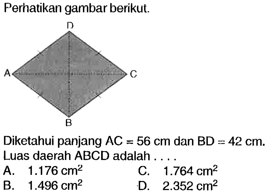 Perhatikan gambar berikut.
Diketahui panjang  A C=56 cm  dan  B D=42 cm . Luas daerah  A B C D  adalah . ...
A.   1.176 cm^(2) 
C.  1.764 cm^(2) 
B.  1.496 cm^(2) 
D.  2.352 cm^(2) 