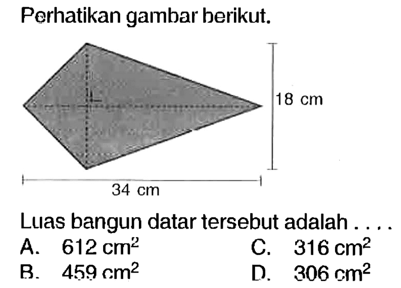 Perhatikan gambar berikut.
Luas bangun datar tersebut adalah ....
A.  612 cm^2 
c.  316 cm^2 
B.  459 cm^2 
D.  306 cm^2 