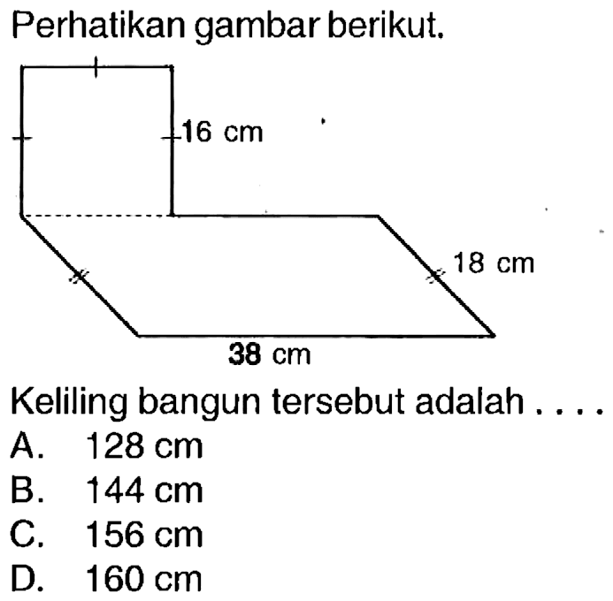 Perhatikan gambar berikut.
Keliling bangun tersebut adalah ....
A.  128 cm 
B.  144 cm 
c.  156 cm 
D.  160 cm 