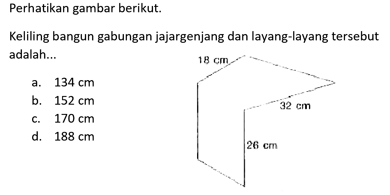 Perhatikan gambar berikut.
Keliling bangun gabungan jajargenjang dan layang-layang tersebut adalah...
a.  134 cm 
b.  152 cm 
C.  170 cm 
d.  188 cm 