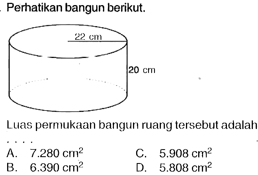 Perhatikan bangun berikut.
Luas permukaan bangun ruang tersebut adalah
 .. 
C.  5.908 cm^(2) 
B.  6.390 cm^(2) 
D.  5.808 cm^(2) 