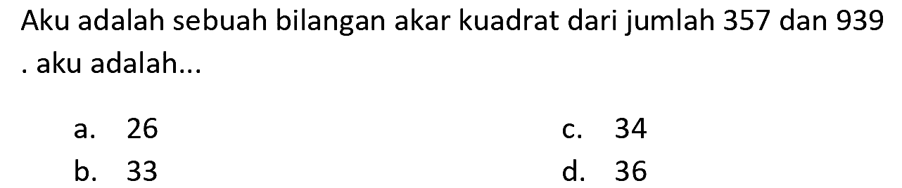 Aku adalah sebuah bilangan akar kuadrat dari jumlah 357 dan 939 . aku adalah...
a. 26
c. 34
b. 33
d. 36