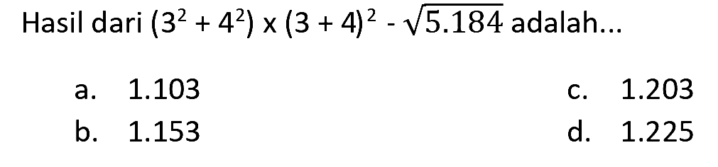 Hasil dari  (3^(2)+4^(2)) x(3+4)^(2)-akar(5.184)  adalah...
a.  1.103 
c.  1.203 
b.  1.153 
d.  1.225 