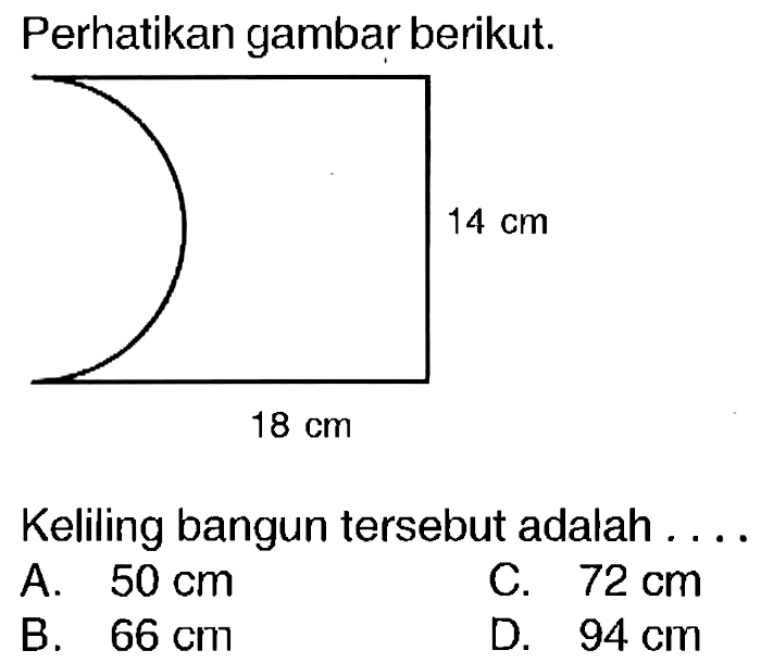 Perhatikan gambar berikut.
Keliling bangun tersebut adalah ....
A.  50 cm 
C.  72 cm 
B.  66 cm 
D.  94 cm 