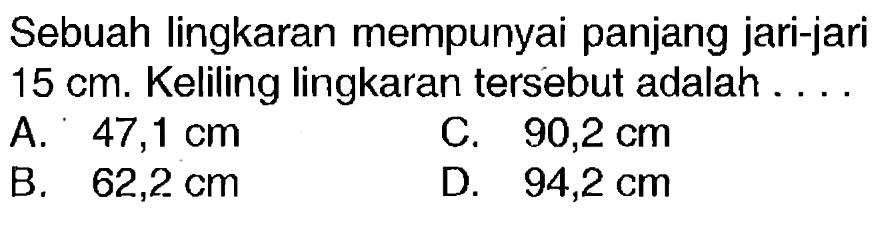 Sebuah lingkaran mempunyai panjang jari-jari  15 cm . Keliling lingkaran tersebut adalah ....
A.  47,1 cm 
c.   90,2 cm 
B.   62,2 cm 
D.   94,2 cm 