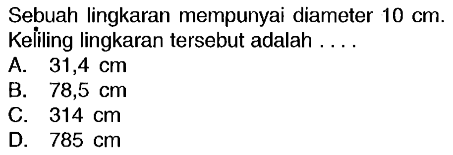 Sebuah lingkaran mempunyai diameter  10 cm . Keliling lingkaran tersebut adalah ....
A.  31,4 cm 
B.  78,5 cm 
c.  314 cm 
D.  785 cm 