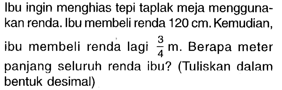 Ibu ingin menghias tepi taplak meja menggunakan renda. Ibu membeli renda 120 cm. Kemudian, ibu membeli renda lagi 3/4 m. Berapa meter panjang seluruh renda ibu? (Tuliskan dalam bentuk desimal)