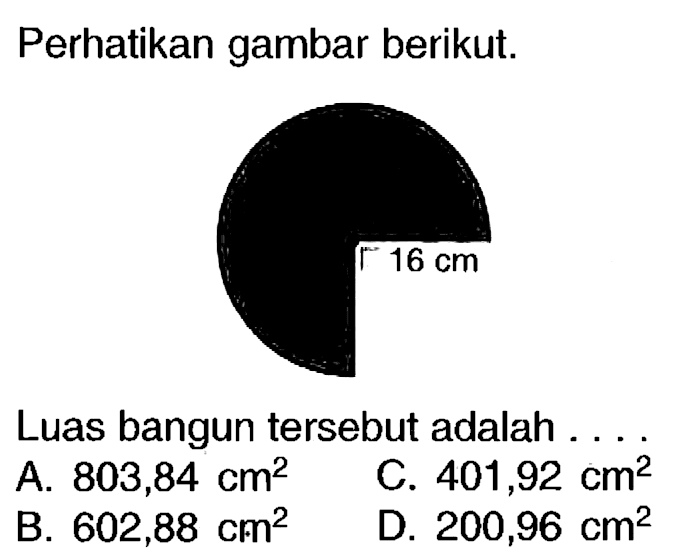 Perhatikan gambar berikut.
Luas bangun tersebut adalah . ...
A.  803,84 cm^(2) 
C.  401,92 cm^(2) 
B.  602,88 cm^(2) 
D.  200,96 cm^(2) 