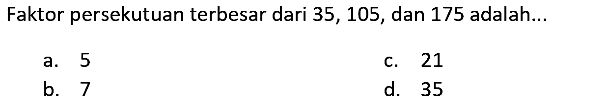 Faktor persekutuan terbesar dari 35, 105, dan 175 adalah...
a. 5
c. 21
b. 7
d. 35