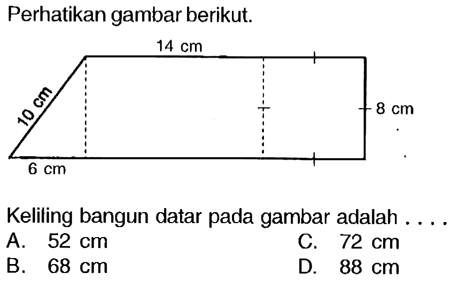 Perhatikan gambar berikut.
Keliling bangun datar pada gambar adalah ....
A.  52 cm 
c.  72 cm 
B.  68 cm 
D.  88 cm 