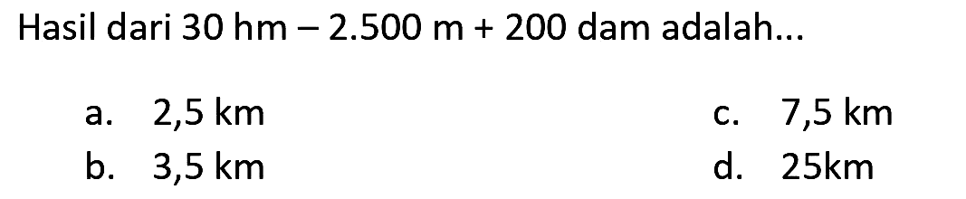 Hasil dari  30 hm-2.500 m+200  dam adalah...
a.  2,5 ~km 
c.  7,5 ~km 
b.  3,5 ~km 
d.  25 ~km 