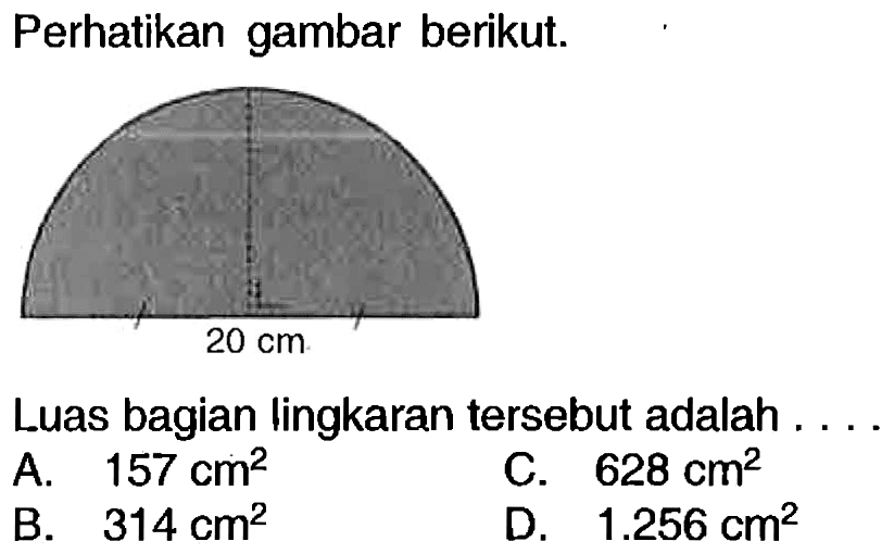 Perhatikan gambar berikut.
Luas bagian ingarante
Luas bagian lingkaran tersebut adalah ....
A.  157 cm^(2) 
C.  628 cm^(2) 
B.  314 cm^(2) 
D.  1.256 cm^(2) 